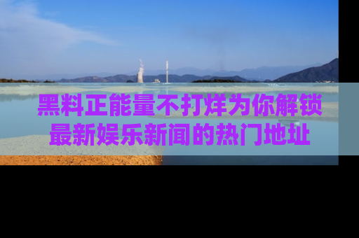 黑料正能量不打烊为你解锁最新娱乐新闻的热门地址