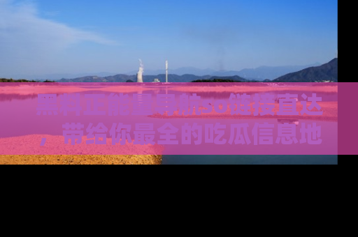 黑料正能量导航so链接直达，带给你最全的吃瓜信息地址，快来一起分享吧！
