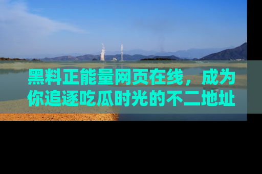 黑料正能量网页在线，成为你追逐吃瓜时光的不二地址选择