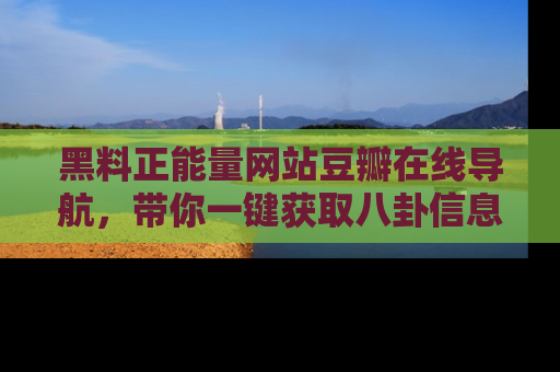 黑料正能量网站豆瓣在线导航，带你一键获取八卦信息
