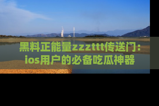 黑料正能量zzzttt传送门：ios用户的必备吃瓜神器