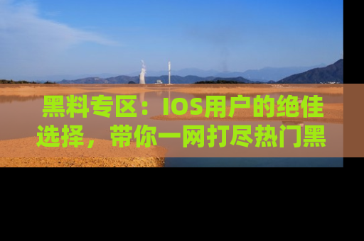 黑料专区：IOS用户的绝佳选择，带你一网打尽热门黑料资讯！