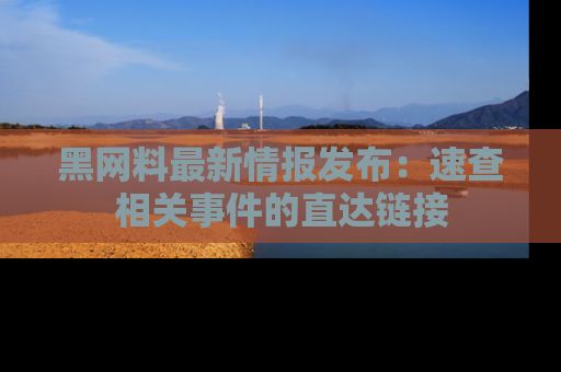 黑网料最新情报发布：速查相关事件的直达链接
