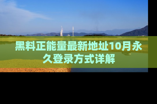 黑料正能量最新地址10月永久登录方式详解