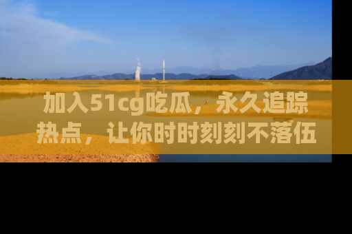 加入51cg吃瓜，永久追踪热点，让你时时刻刻不落伍！