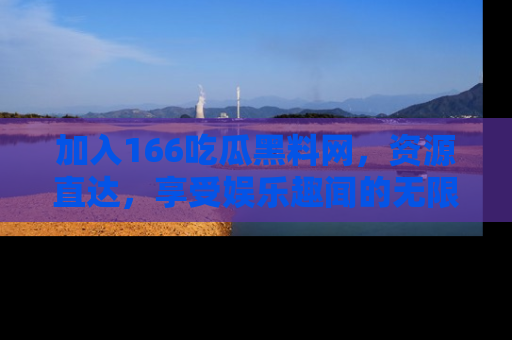 加入166吃瓜黑料网，资源直达，享受娱乐趣闻的无限快乐！