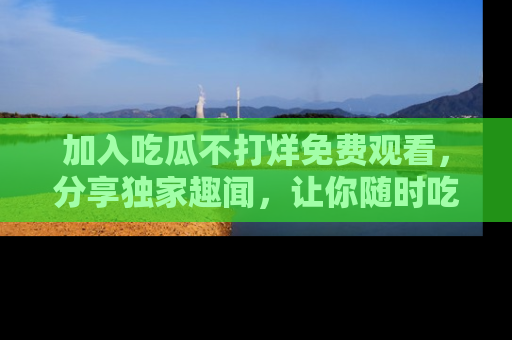 加入吃瓜不打烊免费观看，分享独家趣闻，让你随时吃瓜不停！