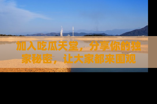 加入吃瓜天堂，分享你的独家秘密，让大家都来围观