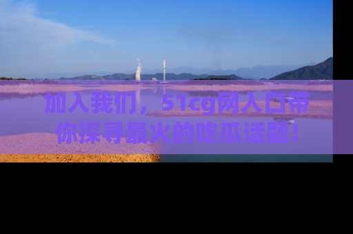 加入我们，51cg网入口带你探寻最火的吃瓜话题！