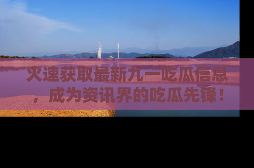 火速获取最新九一吃瓜信息，成为资讯界的吃瓜先锋！