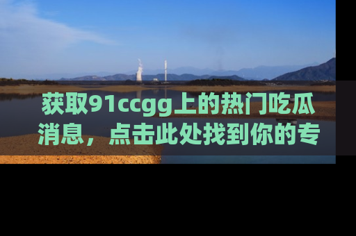 获取91ccgg上的热门吃瓜消息，点击此处找到你的专属信息地址！
