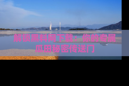 解锁黑料网下载：你的专属瓜田秘密传送门