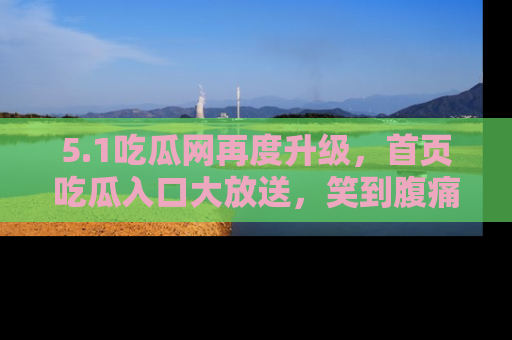 5.1吃瓜网再度升级，首页吃瓜入口大放送，笑到腹痛的秘密等你来！
