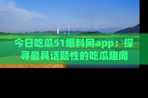今日吃瓜51爆料网app：探寻最具话题性的吃瓜趣闻