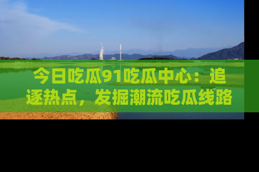 今日吃瓜91吃瓜中心：追逐热点，发掘潮流吃瓜线路！