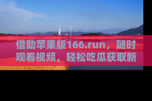 借助苹果版166.run，随时观看视频，轻松吃瓜获取新鲜热点！