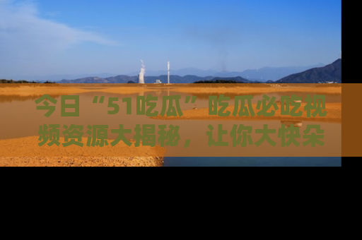今日“51吃瓜”吃瓜必吃视频资源大揭秘，让你大快朵颐不停口！