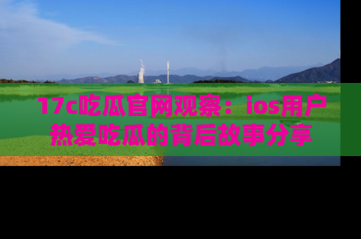 17c吃瓜官网观察:ios用户热爱吃瓜的背后故事分享