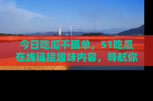 今日吃瓜不孤单，51吃瓜在线链接趣味内容，导航你的兴趣世界！