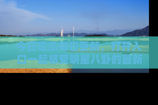 今日吃瓜每日更新，打开入口一起感受明星八卦的最新动态，别说我没告诉你哦！