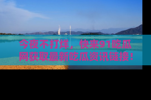 今夜不打烊，快来91吃瓜网获取最新吃瓜资讯链接！