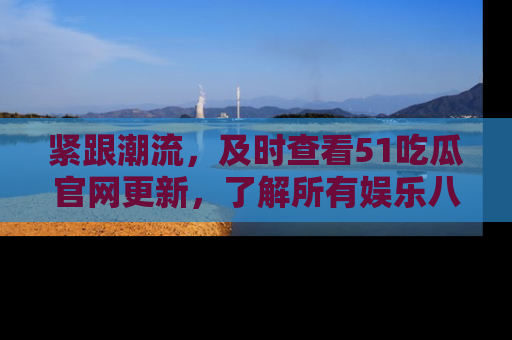 紧跟潮流，及时查看51吃瓜官网更新，了解所有娱乐八卦！