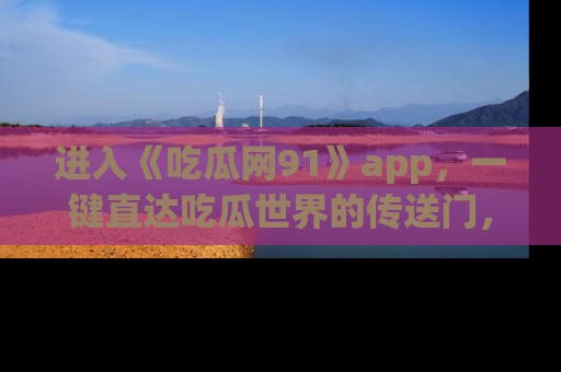 进入《吃瓜网91》app，一键直达吃瓜世界的传送门，快来试试！