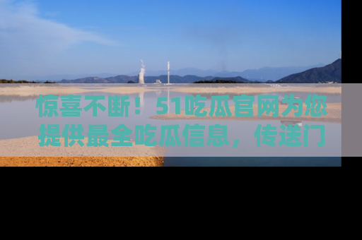 惊喜不断！51吃瓜官网为您提供最全吃瓜信息，传送门在这里，快来链接！