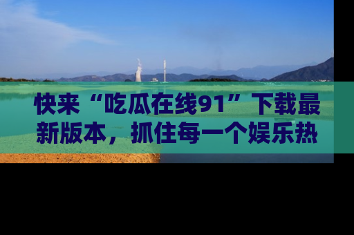 快来“吃瓜在线91”下载最新版本，抓住每一个娱乐热点的精彩瞬间！