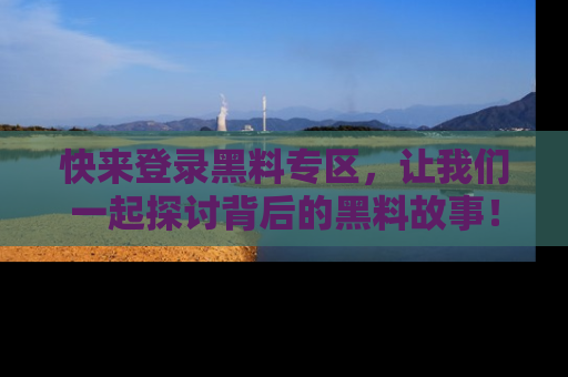 快来登录黑料专区，让我们一起探讨背后的黑料故事！