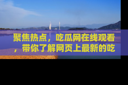 聚焦热点，吃瓜网在线观看，带你了解网页上最新的吃瓜动态与评论！