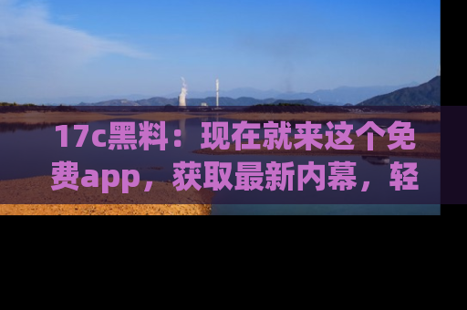 17c黑料:现在就来这个免费app,获取最新内幕,轻松掌握娱乐圈动向!