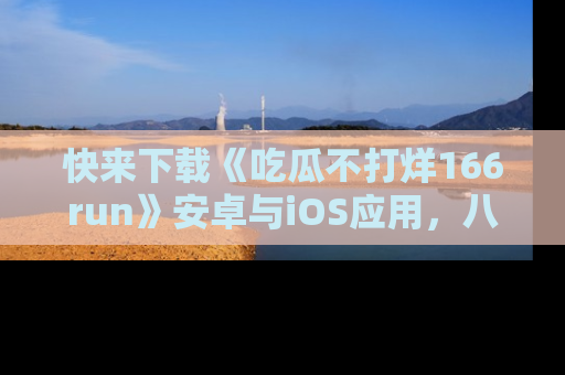 快来下载《吃瓜不打烊166run》安卓与iOS应用，八卦不断，吃瓜不停！