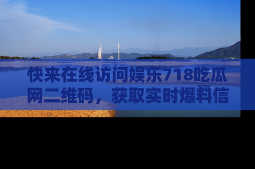 快来在线访问娱乐718吃瓜网二维码，获取实时爆料信息！
