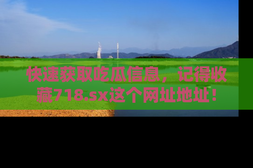 快速获取吃瓜信息，记得收藏718.sx这个网址地址！