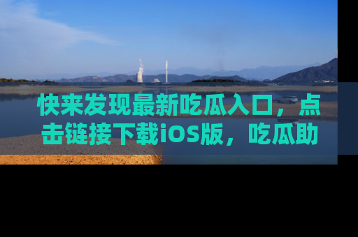 快来发现最新吃瓜入口，点击链接下载iOS版，吃瓜助你追剧更轻松！
