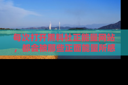 每次打开黑料社正能量网站，都会被那些正面能量所感染，一起加入不打烊的快乐吧！