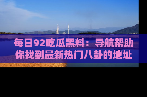每日92吃瓜黑料：导航帮助你找到最新热门八卦的地址