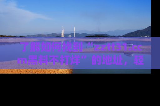 了解如何找到“zztt31.ccm黑料不打烊”的地址，轻松获取最热娱乐八卦与黑料