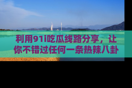 利用91i吃瓜线路分享，让你不错过任何一条热辣八卦新闻