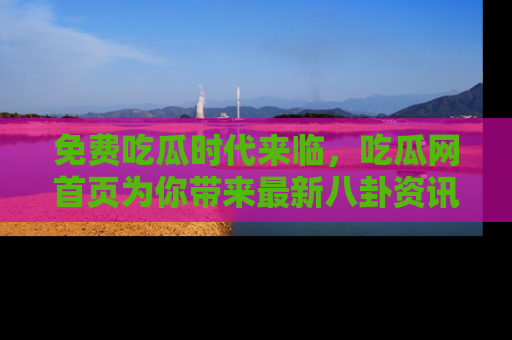 免费吃瓜时代来临，吃瓜网首页为你带来最新八卦资讯，快来围观！