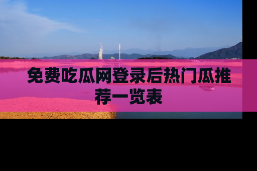 免费吃瓜网登录后热门瓜推荐一览表