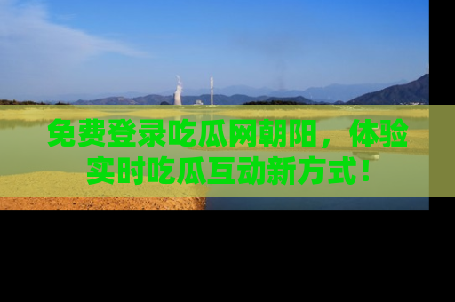 免费登录吃瓜网朝阳，体验实时吃瓜互动新方式！