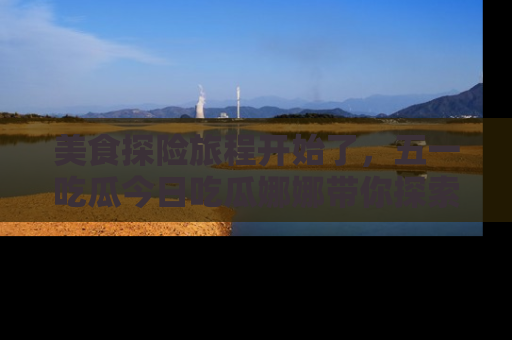 美食探险旅程开始了，五一吃瓜今日吃瓜娜娜带你探索精彩首页线路。