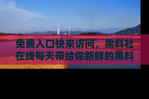 免费入口快来访问，黑料社在线每天带给你新鲜的黑料事件！