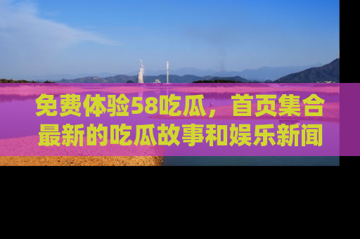 免费体验58吃瓜，首页集合最新的吃瓜故事和娱乐新闻，让你不再错过任何热点！