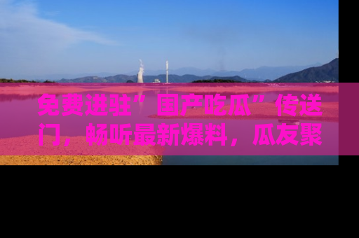 免费进驻”国产吃瓜”传送门，畅听最新爆料，瓜友聚集地等你！