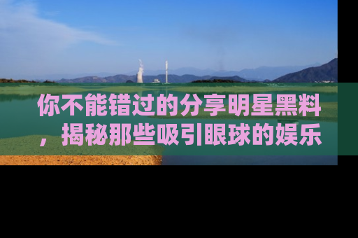 你不能错过的分享明星黑料，揭秘那些吸引眼球的娱乐新闻。