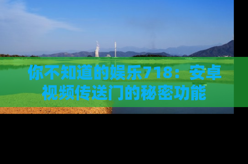 你不知道的娱乐718：安卓视频传送门的秘密功能