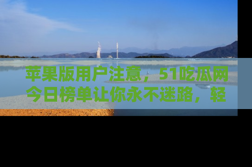 苹果版用户注意，51吃瓜网今日榜单让你永不迷路，轻松吃瓜！